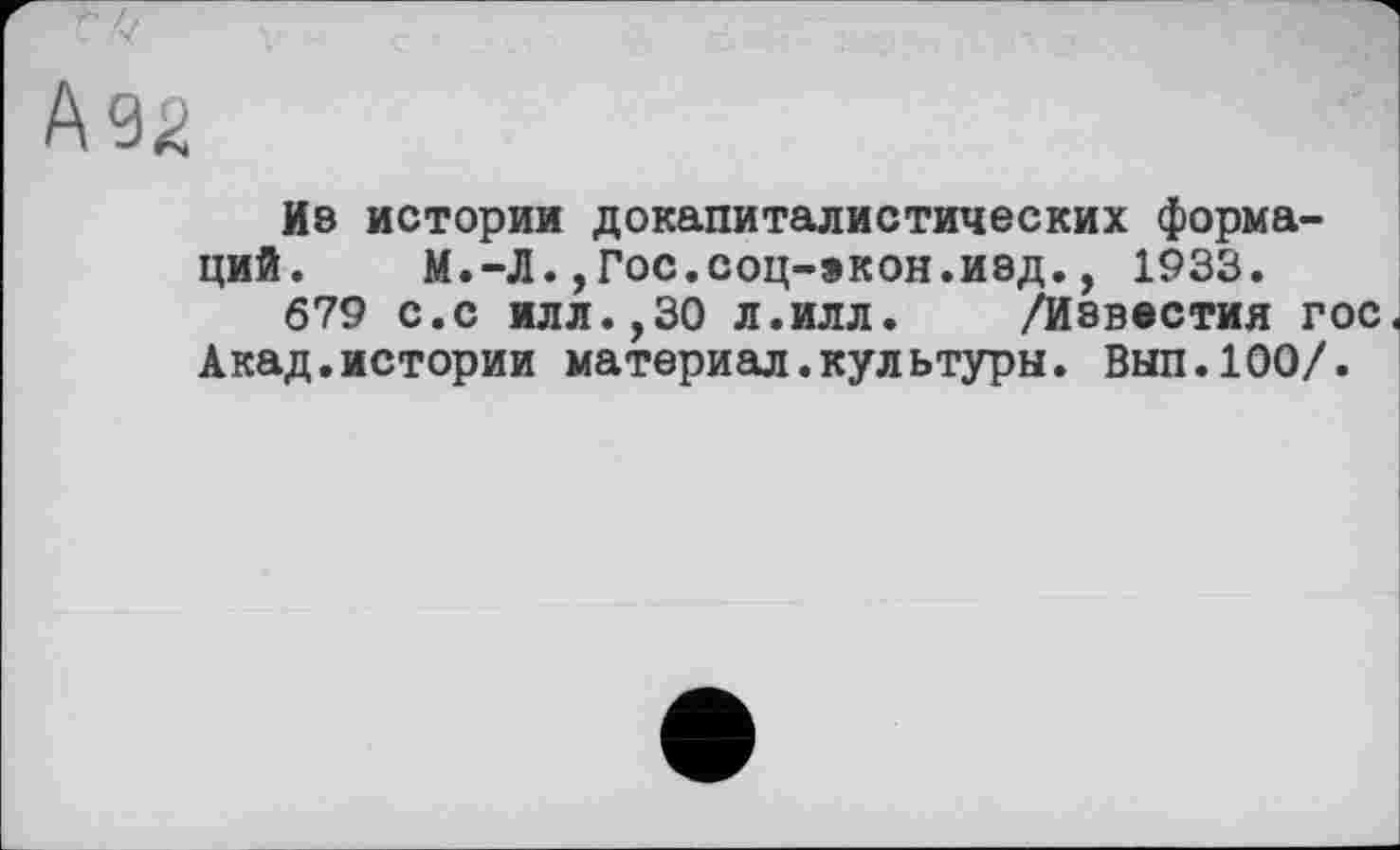 ﻿Из истории докапиталистических формаций. М.-Л.,Гос.соц-экон.изд., 1933.
679 С.С ИЛЛ.,30 л.илл. /Известия гос Акад.истории материал.культуры. Вып.100/.